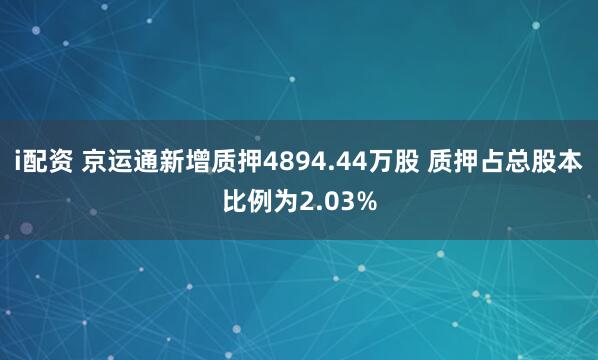i配资 京运通新增质押4894.44万股 质押占总股本比例为2.03%