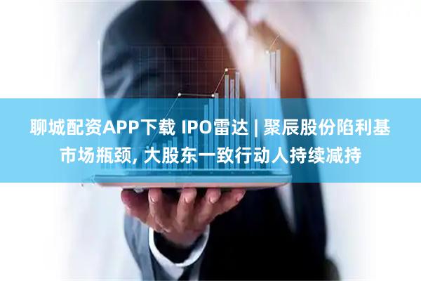 聊城配资APP下载 IPO雷达 | 聚辰股份陷利基市场瓶颈, 大股东一致行动人持续减持