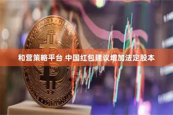 和营策略平台 中国红包建议增加法定股本