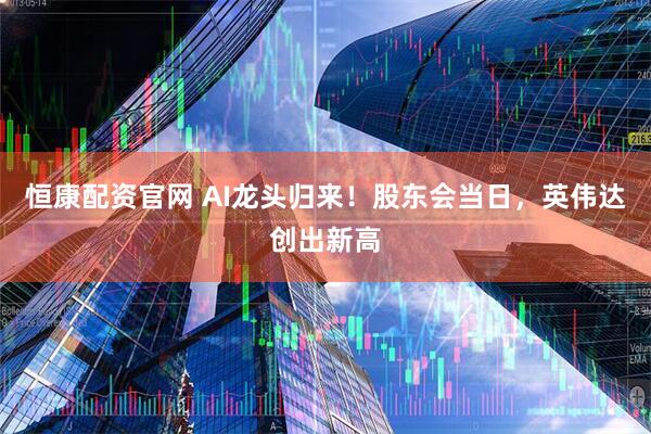 恒康配资官网 AI龙头归来！股东会当日，英伟达创出新高