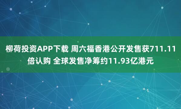 柳荷投资APP下载 周六福香港公开发售获711.11倍认购 全球发售净筹约11.93亿港元