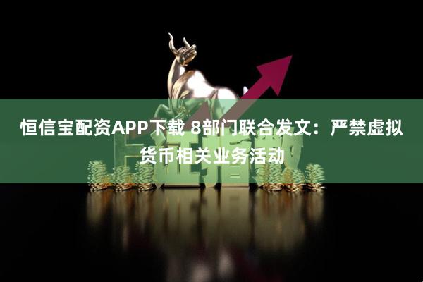 恒信宝配资APP下载 8部门联合发文：严禁虚拟货币相关业务活动