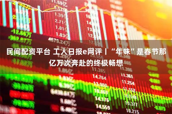 民间配资平台 工人日报e网评丨“年味”是春节那亿万次奔赴的终极畅想