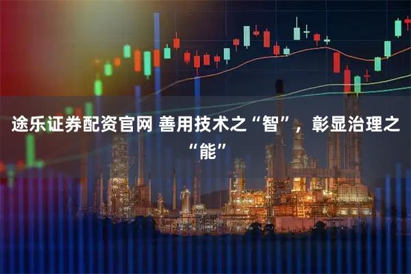 途乐证券配资官网 善用技术之“智”，彰显治理之“能”