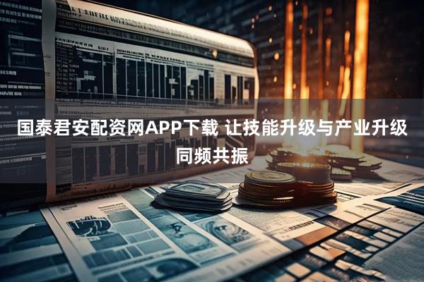 国泰君安配资网APP下载 让技能升级与产业升级同频共振