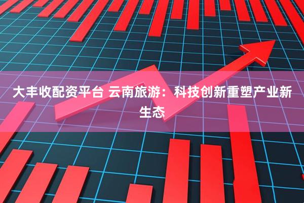大丰收配资平台 云南旅游：科技创新重塑产业新生态