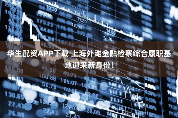 华生配资APP下载 上海外滩金融检察综合履职基地迎来新身份！