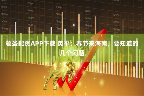 领圣配资APP下载 英平：春节来海南，要知道的几个问题