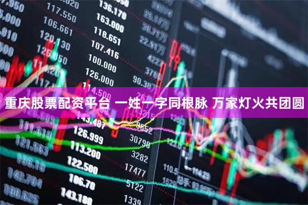 重庆股票配资平台 一姓一字同根脉 万家灯火共团圆