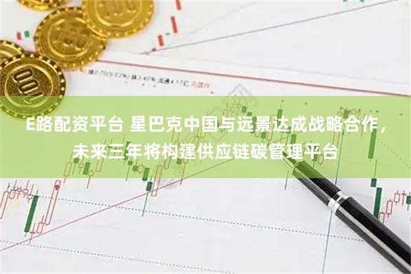 E路配资平台 星巴克中国与远景达成战略合作，未来三年将构建供应链碳管理平台