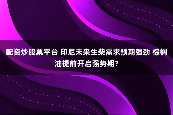 配资炒股票平台 印尼未来生柴需求预期强劲 棕榈油提前开启强势期？