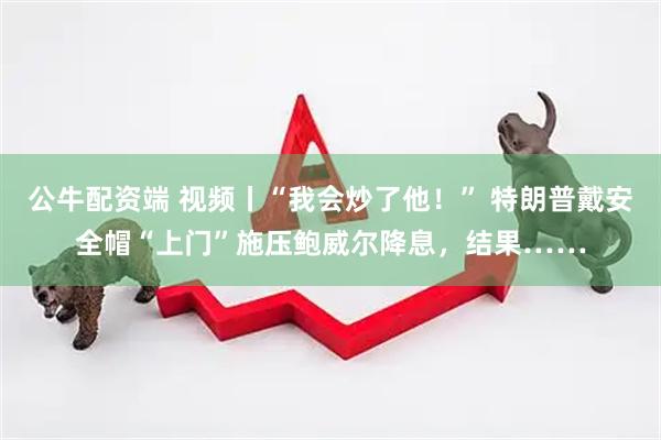 公牛配资端 视频丨“我会炒了他！” 特朗普戴安全帽“上门”施压鲍威尔降息，结果……