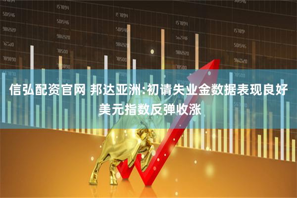 信弘配资官网 邦达亚洲:初请失业金数据表现良好 美元指数反弹收涨