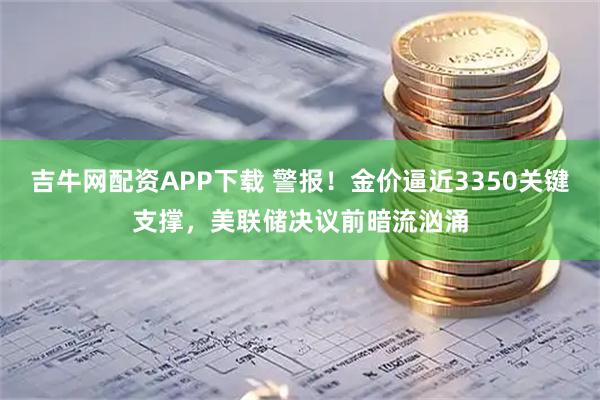 吉牛网配资APP下载 警报！金价逼近3350关键支撑，美联储决议前暗流汹涌
