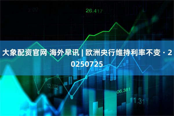 大象配资官网 海外早讯 | 欧洲央行维持利率不变 · 20250725