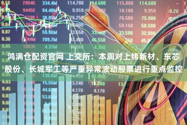 鸿满仓配资官网 上交所：本周对上纬新材、东芯股份、长城军工等严重异常波动股票进行重点监控