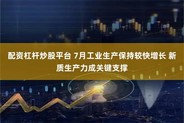 配资杠杆炒股平台 7月工业生产保持较快增长 新质生产力成关键支撑