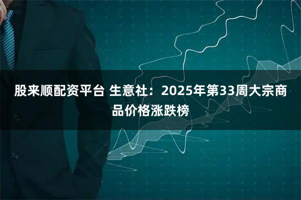 股来顺配资平台 生意社：2025年第33周大宗商品价格涨跌榜