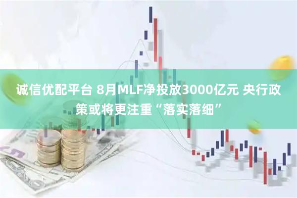 诚信优配平台 8月MLF净投放3000亿元 央行政策或将更注重“落实落细”