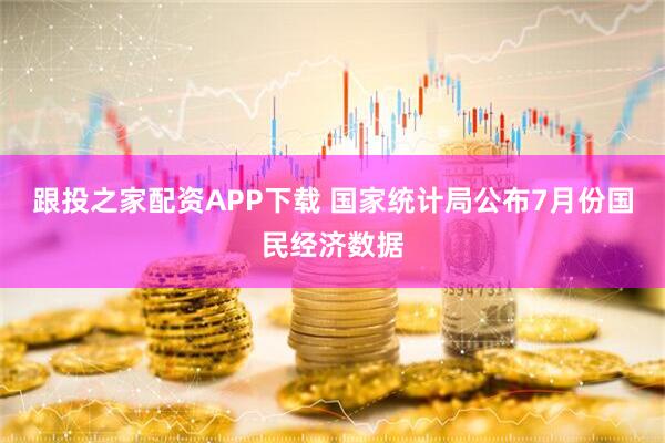 跟投之家配资APP下载 国家统计局公布7月份国民经济数据