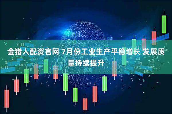 金猎人配资官网 7月份工业生产平稳增长 发展质量持续提升