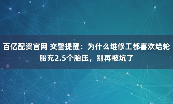 百亿配资官网 交警提醒：为什么维修工都喜欢给轮胎充2.5个胎压，别再被坑了