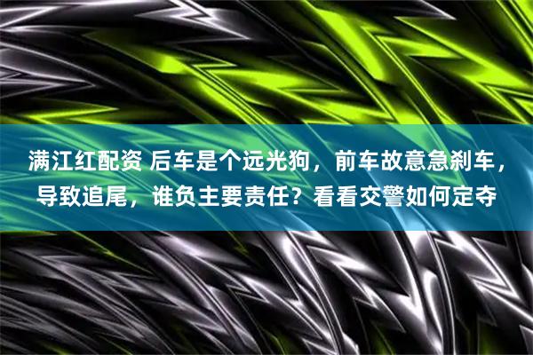 满江红配资 后车是个远光狗，前车故意急刹车，导致追尾，谁负主要责任？看看交警如何定夺