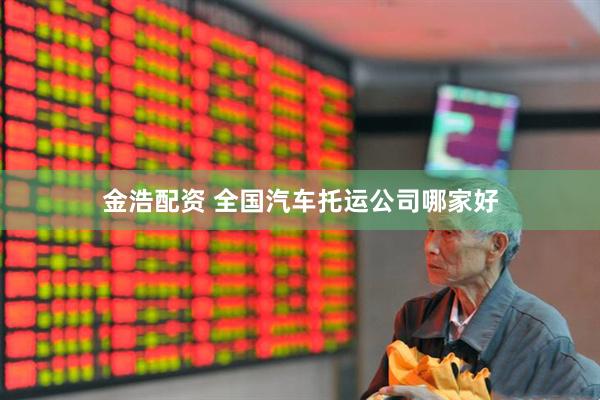 金浩配资 全国汽车托运公司哪家好