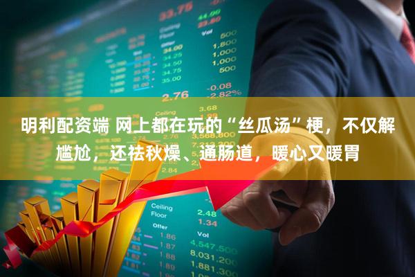 明利配资端 网上都在玩的“丝瓜汤”梗，不仅解尴尬，还祛秋燥、通肠道，暖心又暖胃