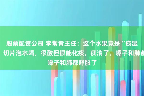 股票配资公司 李常青主任：这个水果竟是“痰湿克星”，切片泡水喝，很酸但很能化痰，痰消了，嗓子和肺都舒服了