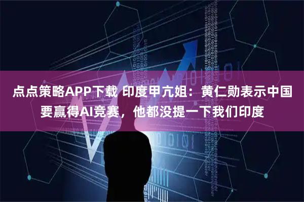 点点策略APP下载 印度甲亢姐：黄仁勋表示中国要赢得AI竞赛，他都没提一下我们印度