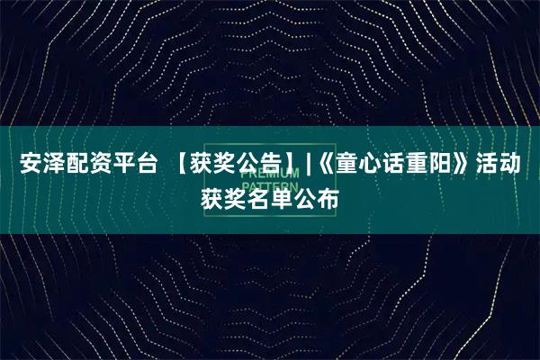 安泽配资平台 【获奖公告】|《童心话重阳》活动获奖名单公布