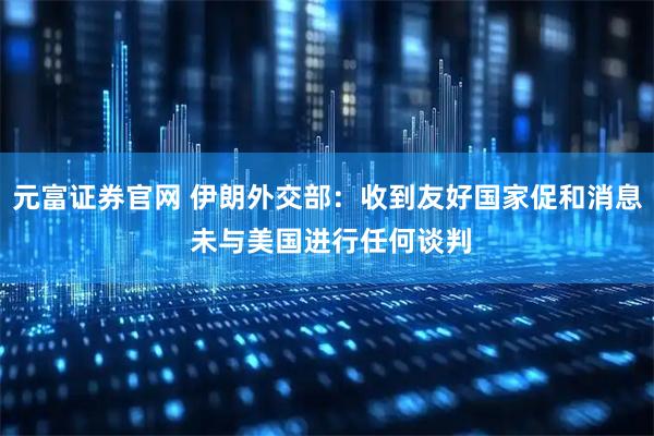 元富证券官网 伊朗外交部：收到友好国家促和消息 未与美国进行任何谈判